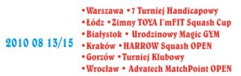 2010 08 13/15 Wyniki Turniejowe<br /> Warszawa. VII Turniej Handicapowy <br />Łódź. ImFIT.<br />Kraków. Squash4You.<br />Gorzów. CR Super.<br />Białystok. Magic GYM.<br />Wrocław. MatchPoint.